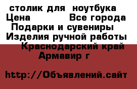 столик для  ноутбука › Цена ­ 1 200 - Все города Подарки и сувениры » Изделия ручной работы   . Краснодарский край,Армавир г.